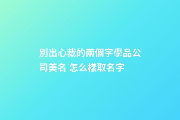 別出心裁的兩個字學品公司美名 怎么樣取名字